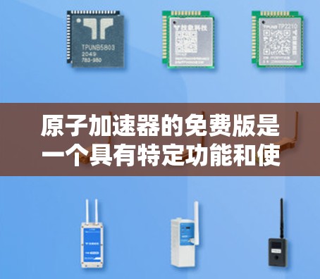 原子加速器的免费版是一个具有特定功能和使用限制的设计,旨在提供加速技术或应用的简化版本。以下是对其进行全面的分析 原子加速器的免费版是一个具有特定功能和使用限制的设计,旨在提供加速技术或应用的简化版本。以下是对其进行全面的分析