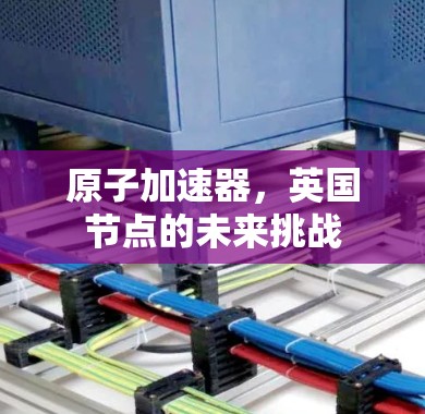 原子加速器，英国节点的未来挑战