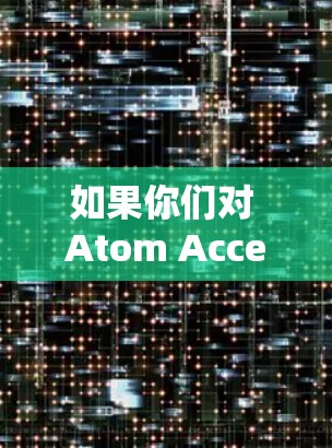 如果你们对 Atom Accelerator 感兴趣并想了解如何通过海外节点进行原子能项目开发，可以考虑以下几种可能性