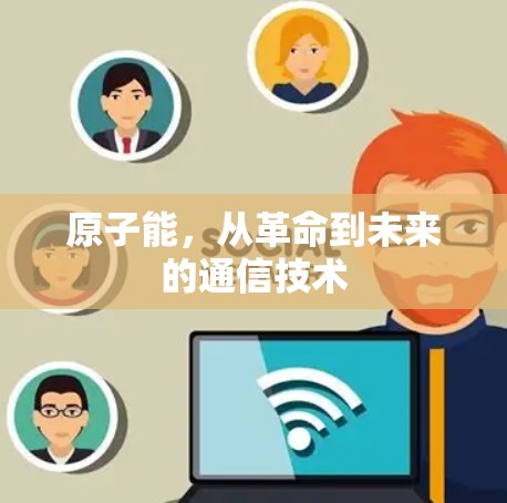 原子能,从革命到未来的通信技术 原子能,从革命到未来的通信技术