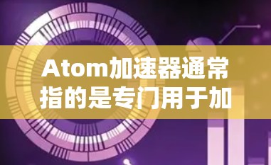 Atom加速器通常指的是专门用于加速下载和网络连接的软件或工具。在直播过程中,加速器可能用于优化直播页面加载速度、加速视频下载或处理网络连接的问题。以下是一些可能涉及Atom加速器的内容 Atom加速器通常指的是专门用于加速下载和网络连接的软件或工具。在直播过程中,加速器可能用于优化直播页面加载速度、加速视频下载或处理网络连接的问题。以下是一些可能涉及Atom加速器的内容