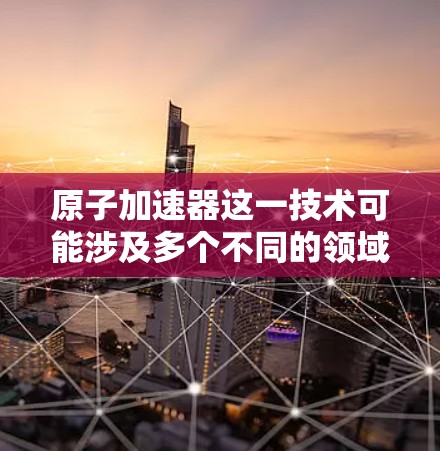 原子加速器这一技术可能涉及多个不同的领域，具体含义可能因上下文不同而有所差异。以下是一些可能的解释和应用场景