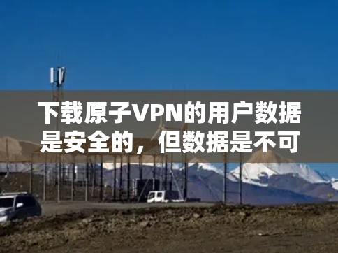 下载原子VPN的用户数据是安全的,但数据是不可逆的,因此你不能随意删除或复制数据。以下是一些关键建议,帮助你安全地下载数据 下载原子VPN的用户数据是安全的,但数据是不可逆的,因此你不能随意删除或复制数据。以下是一些关键建议,帮助你安全地下载数据