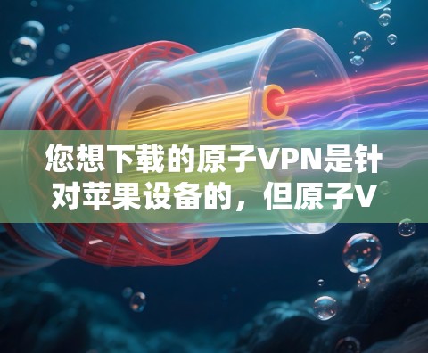 您想下载的原子VPN是针对苹果设备的,但原子VPN最初是针对安卓设备设计的。苹果商店没有直接提供原子VPN的版本,但您可以尝试以下方法来获取 您想下载的原子VPN是针对苹果设备的,但原子VPN最初是针对安卓设备设计的。苹果商店没有直接提供原子VPN的版本,但您可以尝试以下方法来获取