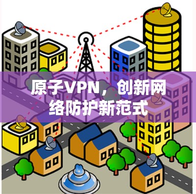原子VPN,创新网络防护新范式 原子VPN,创新网络防护新范式