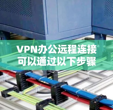 VPN办公远程连接可以通过以下步骤实现
