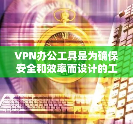VPN办公工具是为确保安全和效率而设计的工具，涵盖了多种类型，每个类型都有其特定的功能。以下是对这些工具的详细总结和使用方法