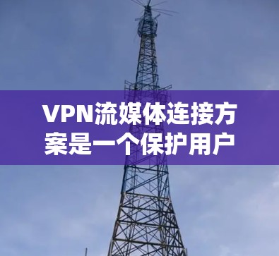 VPN流媒体连接方案是一个保护用户隐私、确保内容安全并方便观看的复杂系统。以下是详细的步骤和指南，帮助用户轻松实现VPN流媒体连接