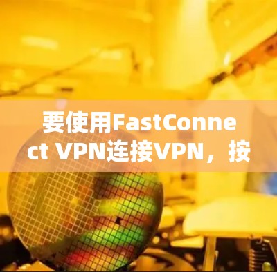 要使用FastConnect VPN连接VPN，按照以下步骤操作