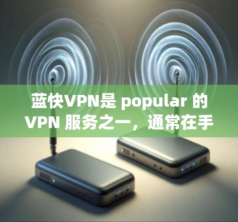 蓝快VPN是 popular 的VPN 服务之一，通常在手机端提供专门的应用程序。以下是使用蓝快VPN手机端的步骤指南