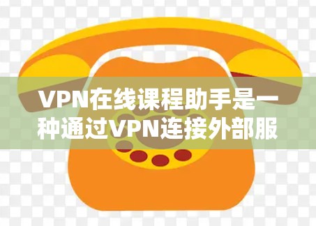 VPN在线课程助手是一种通过VPN连接外部服务器来提供在线学习资源的方式,常用于访问国际课程或服务器。以下是使用该助手的步骤和考虑因素