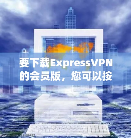 要下载ExpressVPN的会员版，您可以按照以下步骤操作