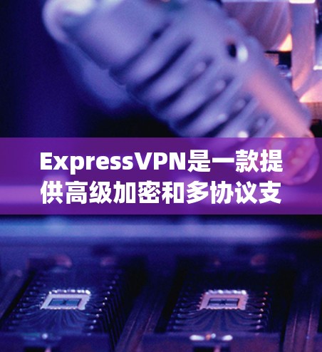 ExpressVPN是一款提供高级加密和多协议支持的VPN服务,旨在为用户提供安全、可靠和高效的网络连接。以下是对ExpressVPN使用体验的详细分析