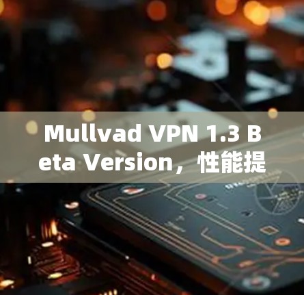 Mullvad VPN 1.3 Beta Version,性能提升与安全更新