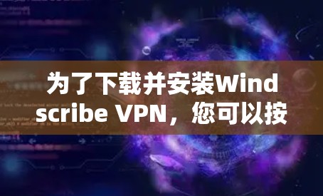 为了下载并安装Windscribe VPN,您可以按照以下步骤进行