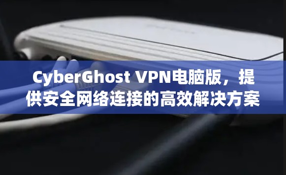 CyberGhost VPN电脑版，提供安全网络连接的高效解决方案