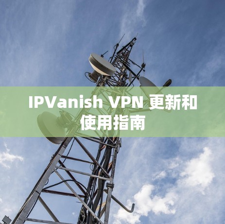 IPVanish VPN 更新和使用指南