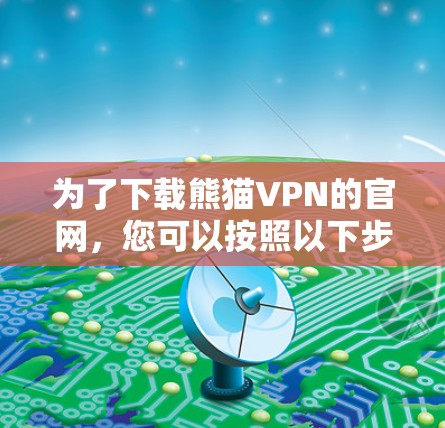 为了下载熊猫VPN的官网,您可以按照以下步骤进行操作 为了下载熊猫VPN的官网,您可以按照以下步骤进行操作