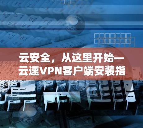 云安全，从这里开始—云速VPN客户端安装指南