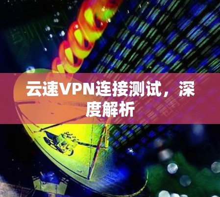 云速VPN连接测试，深度解析