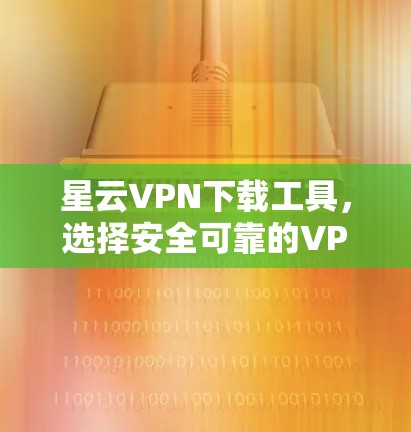 星云VPN下载工具,选择安全可靠的VPN软件 星云VPN下载工具,选择安全可靠的VPN软件
