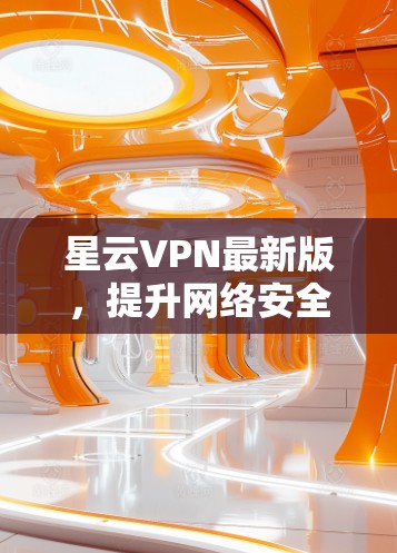星云VPN最新版,提升网络安全的热门选择
