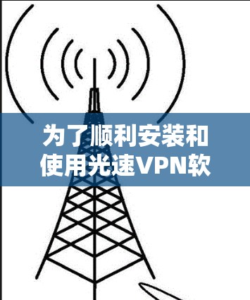 为了顺利安装和使用光速VPN软件，以下是一个详细的指南