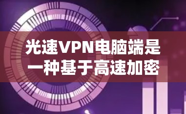 光速VPN电脑端是一种基于高速加密技术的VPN服务,旨在提供更快、更安全的数据传输。以下是对光速VPN电脑端的详细指南