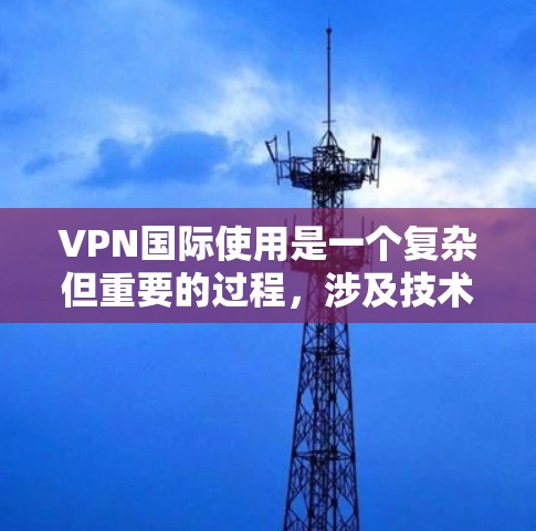 VPN国际使用是一个复杂但重要的过程,涉及技术、安全和合规等多个方面。以下是一些关于如何使用国际化的VPN教程的建议