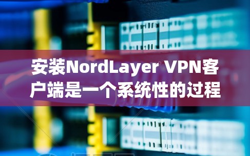 安装NordLayer VPN客户端是一个系统性的过程,需要遵循以下步骤