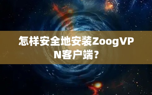 怎样安全地安装ZoogVPN客户端？