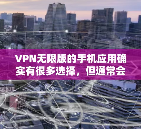 VPN无限版的手机应用确实有很多选择，但通常会分为付费版、免费版（如试用版）以及一些专为移动设备设计的软件。以下是一些常见VPN无限版手机应用的推荐，涵盖了速度、安全性、设备支持以及价格等因素