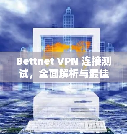 Bettnet VPN 连接测试，全面解析与最佳实践