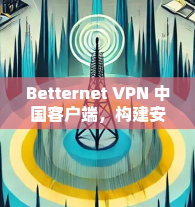 Betternet VPN 中国客户端,构建安全的通信网络