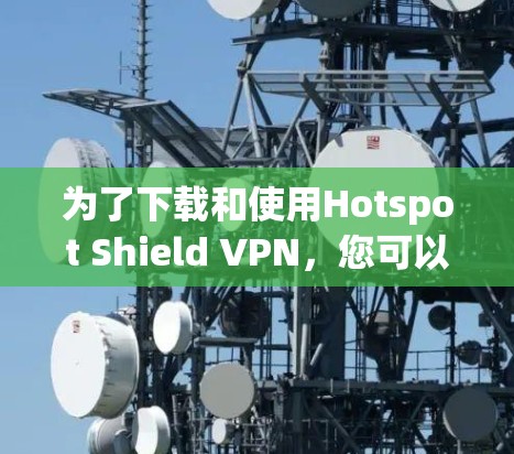 为了下载和使用Hotspot Shield VPN，您可以按照以下步骤进行