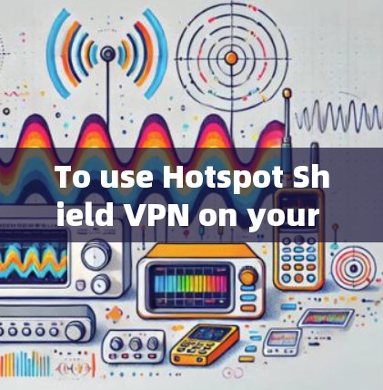To use Hotspot Shield VPN on your Android device,follow these organized steps: