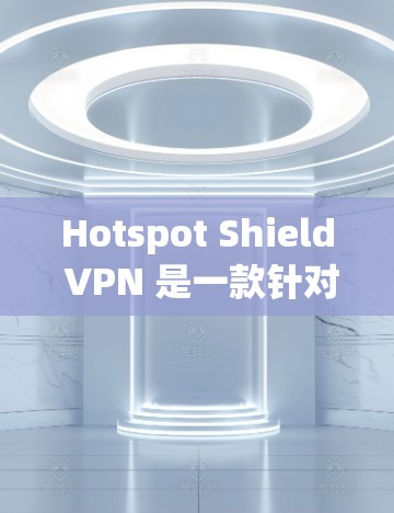 Hotspot Shield VPN 是一款针对移动设备的VPN解决方案，以其多语言支持、本地化设置和多设备兼容性而受到用户好评。以下是对其体验的详细分析