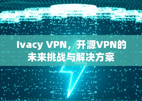 Ivacy VPN，开源VPN的未来挑战与解决方案