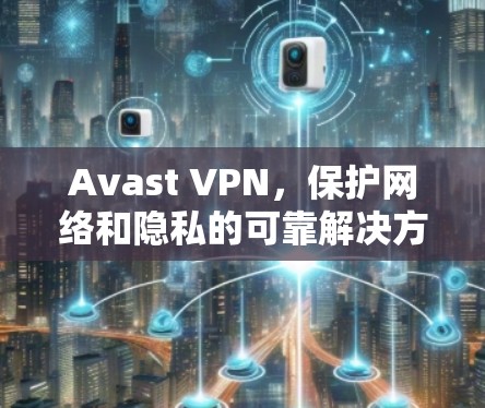 Avast VPN,保护网络和隐私的可靠解决方案
