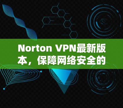 Norton VPN最新版本,保障网络安全的可靠解决方案