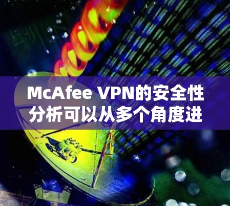 McAfee VPN的安全性分析可以从多个角度进行深入研究,以下是详细的总结