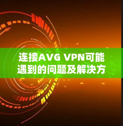 连接AVG VPN可能遇到的问题及解决方案如下