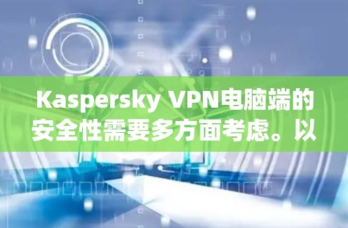Kaspersky VPN电脑端的安全性需要多方面考虑。以下是一些关键点，帮助你更好地保护自己