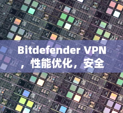 Bitdefender VPN，性能优化，安全防护，助力远程办公