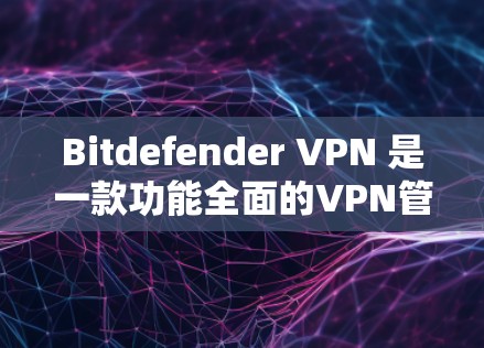 Bitdefender VPN 是一款功能全面的VPN管理工具，适合用户在需要VPN服务时进行配置和管理。以下是对 Bitdefender VPN 功能的详细介绍