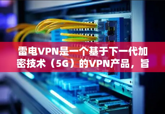 雷电VPN是一个基于下一代加密技术(5G)的VPN产品,旨在保护用户的数据和网络流量。以下是关于雷电VPN的详细介绍