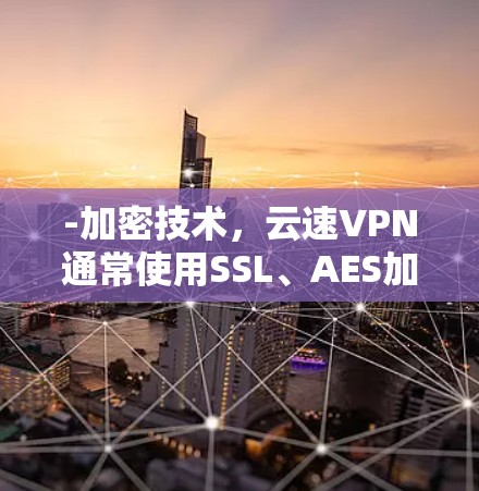 -加密技术，云速VPN通常使用SSL、AES加密等技术，确保数据在传输过程中被加密，防止被窃取或泄露