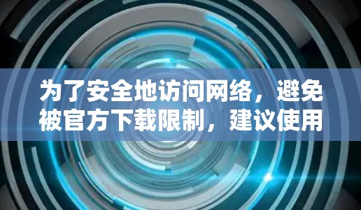 为了安全地访问网络，避免被官方下载限制，建议使用NetVid。NetVid提供免费的网络翻译、搜索功能和网络访问，适合日常使用。以下是使用NetVid的步骤