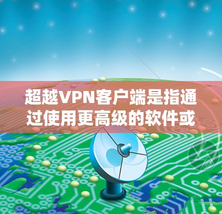 超越VPN客户端是指通过使用更高级的软件或应用程序来增强和优化您的VPN设置和体验。以下是一些步骤和建议，帮助您超越VPN客户端