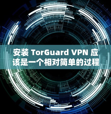 安装 TorGuard VPN 应该是一个相对简单的过程,但为了确保顺利进行,可能需要执行以下步骤